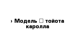  › Модель ­ тойота каролла